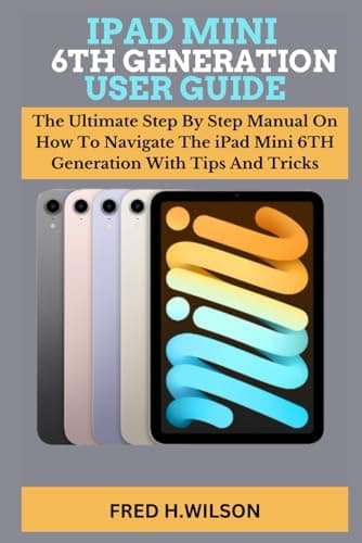 IPAD MINI 6TH GENERATION USER GUIDE: The Ultimate Step By Step Manual On How To Navigate The iPad Mini 6TH Generation With Tips And Tricks